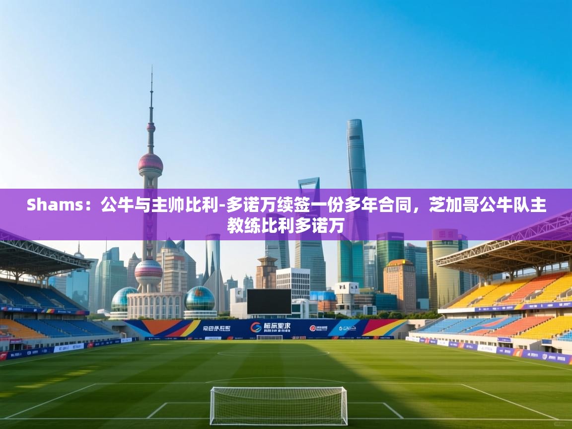 Shams：公牛与主帅比利-多诺万续签一份多年合同，芝加哥公牛队主教练比利多诺万