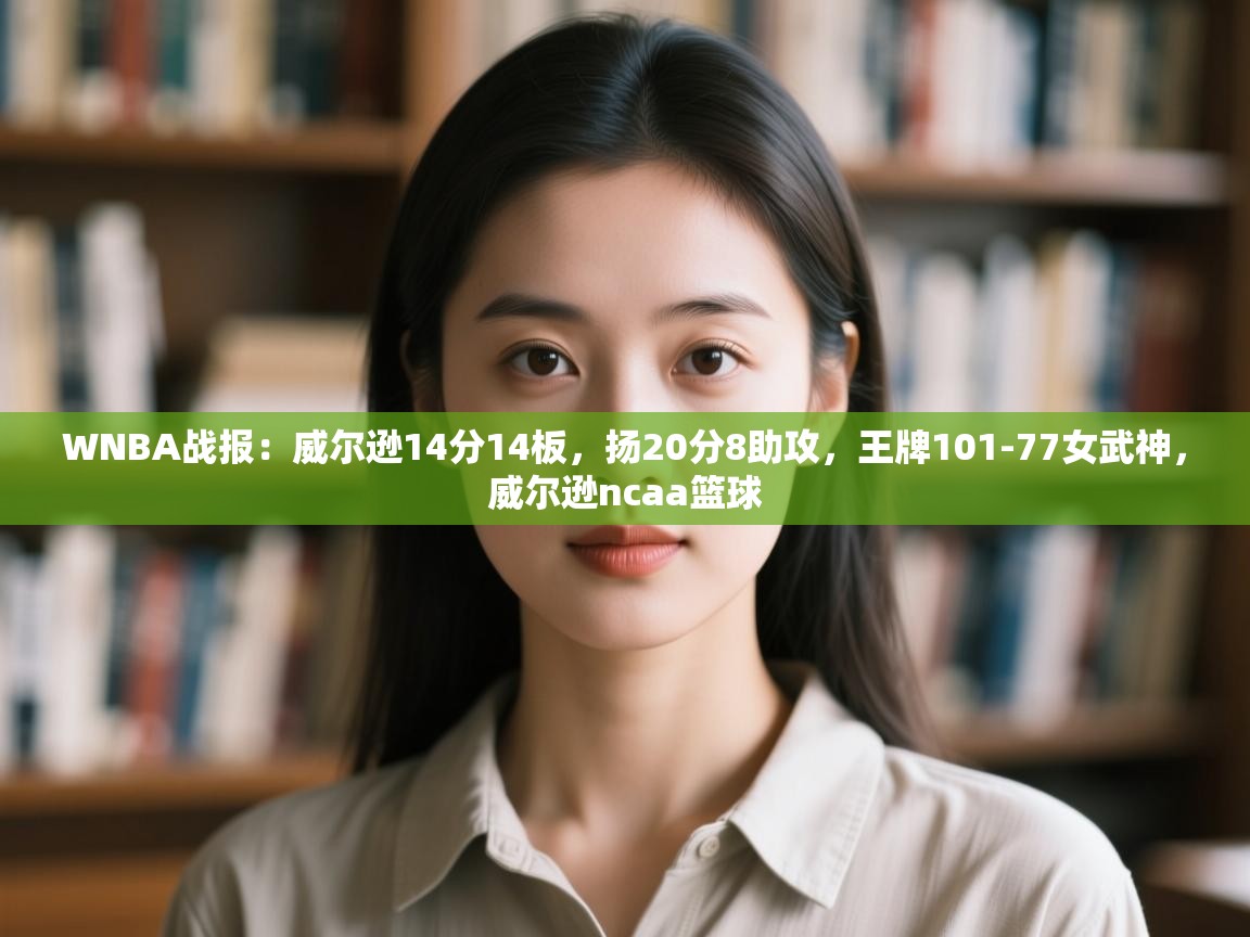 WNBA战报：威尔逊14分14板，扬20分8助攻，王牌101-77女武神，威尔逊ncaa篮球
