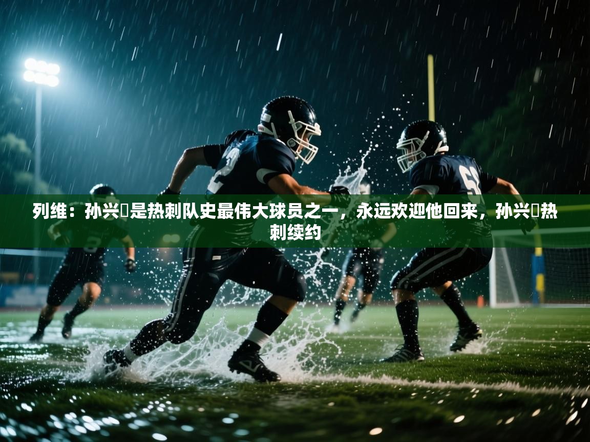 列维：孙兴慜是热刺队史最伟大球员之一，永远欢迎他回来，孙兴慜热刺续约