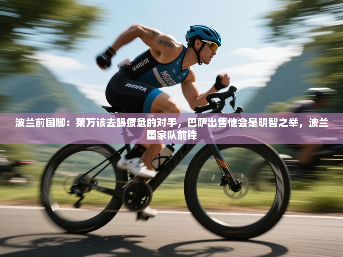 波兰前国脚:莱万该去踢疲惫的对手,巴萨出售他会是明智之举,波兰国家队前锋 第1张