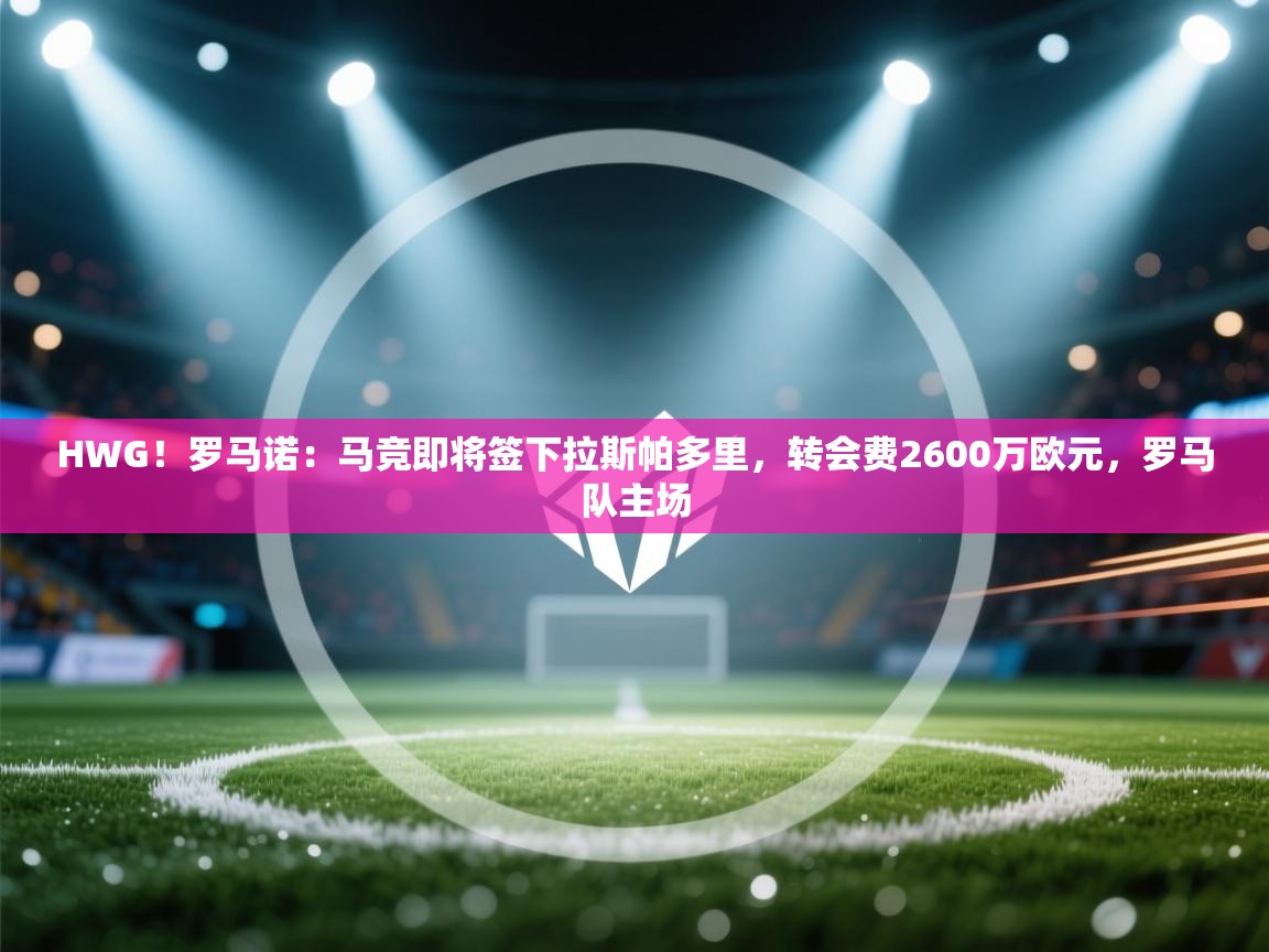 HWG！罗马诺：马竞即将签下拉斯帕多里，转会费2600万欧元，罗马队主场