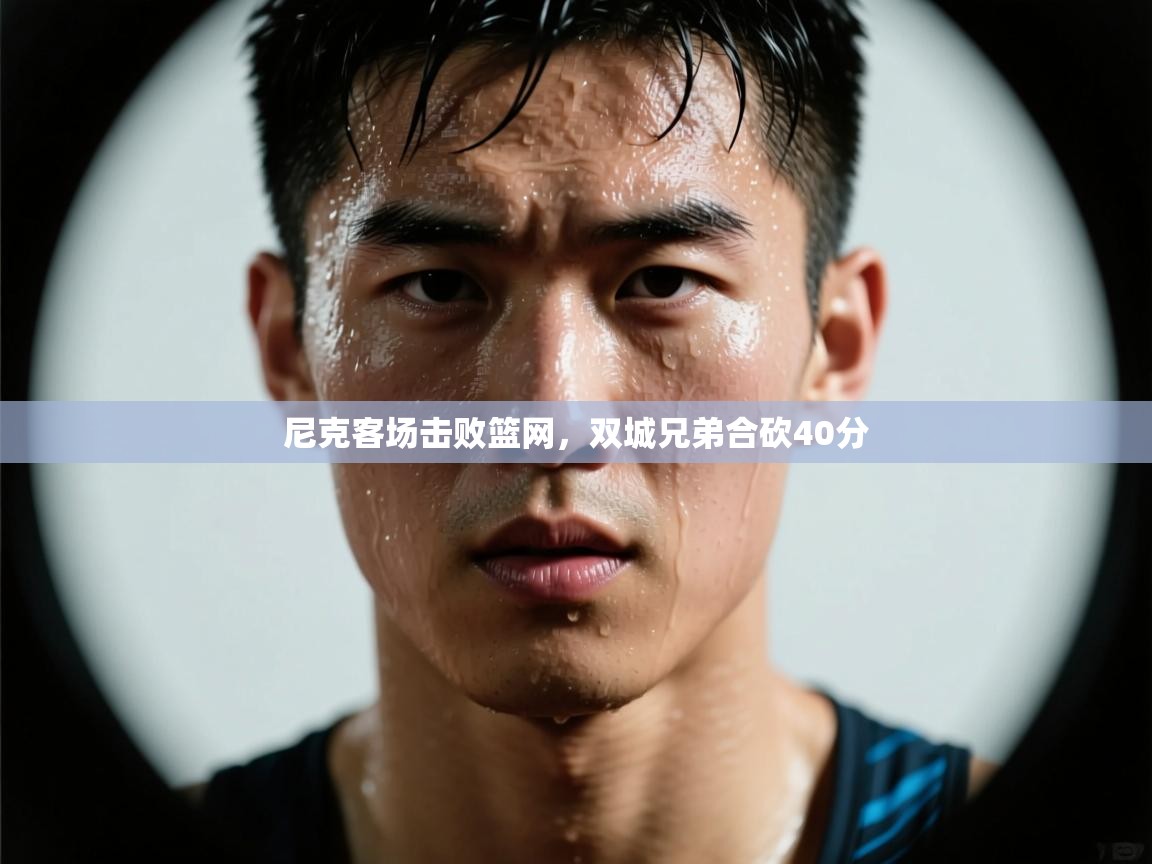 尼克客场击败篮网，双城兄弟合砍40分