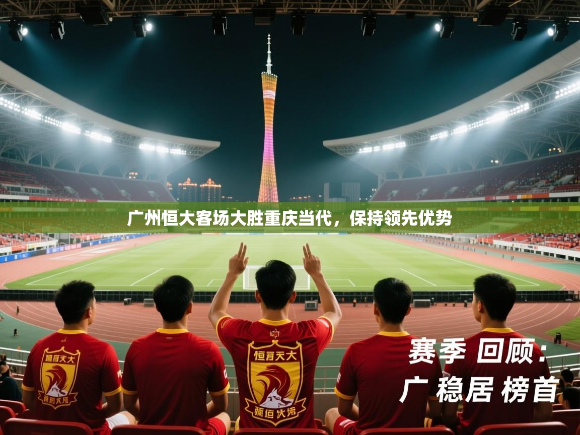 广州恒大客场大胜重庆当代，保持领先优势