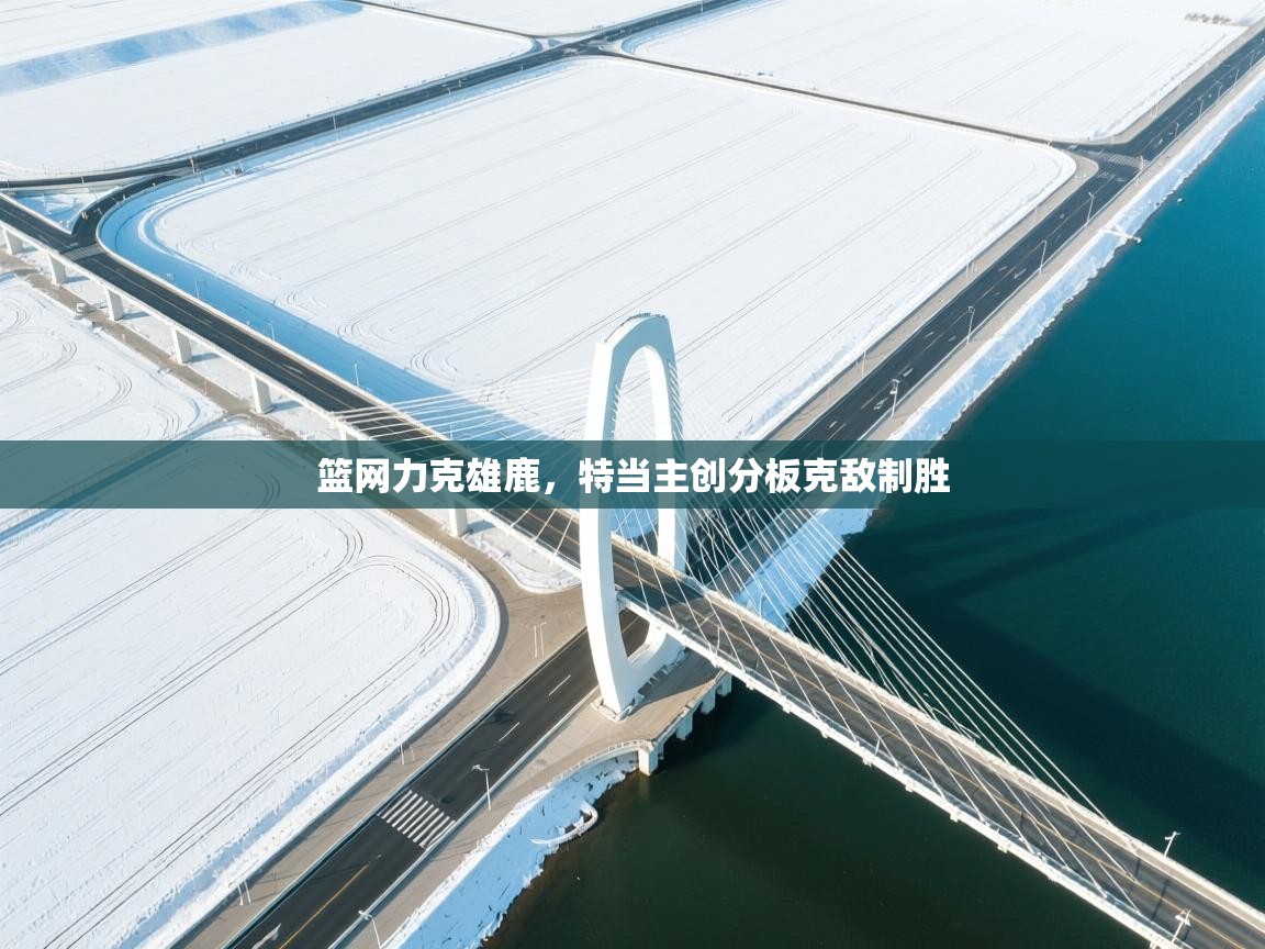 篮网力克雄鹿,特当主创分板克敌制胜 第1张