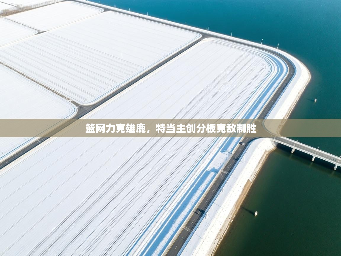 篮网力克雄鹿,特当主创分板克敌制胜 第2张